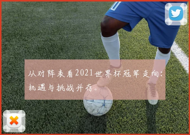 从对阵表看2021世界杯冠军走向：机遇与挑战并存。