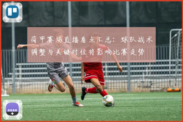 荷甲赛场直播看点汇总:球队战术调整与关键对位将影响比赛走势