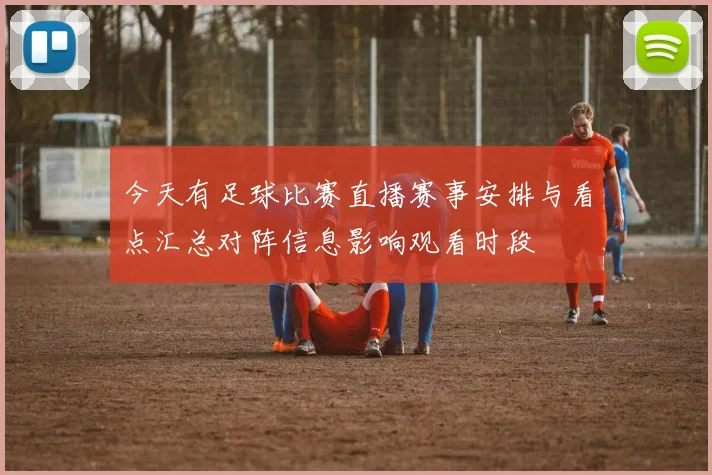 今天有足球比赛直播赛事安排与看点汇总对阵信息影响观看时段