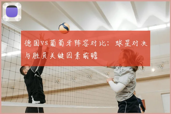 德国vs葡萄牙阵容对比:球星对决与胜负关键因素前瞻