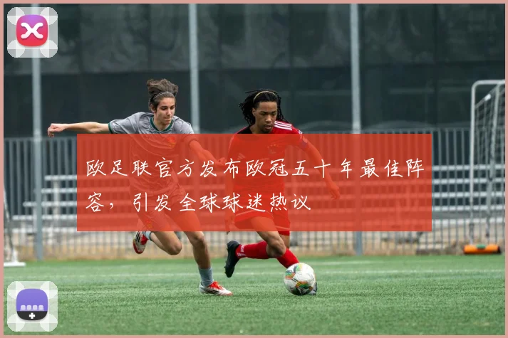 欧足联官方发布欧冠五十年最佳阵容,引发全球球迷热议