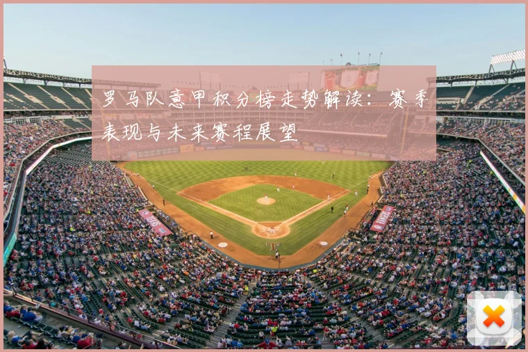 罗马队意甲积分榜走势解读：赛季表现与未来赛程展望