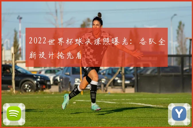 2022世界杯球衣谍照曝光：各队全新设计抢先看