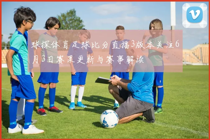 球探体育足球比分直播3版本关注6月3日赛果更新与赛事解读