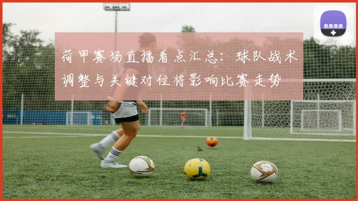 荷甲赛场直播看点汇总:球队战术调整与关键对位将影响比赛走势