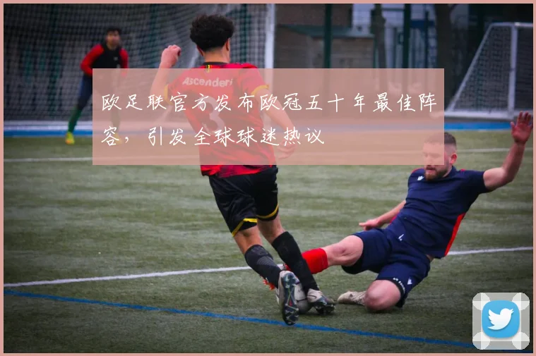 欧足联官方发布欧冠五十年最佳阵容，引发全球球迷热议