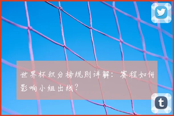 世界杯积分榜规则详解：赛程如何影响小组出线？