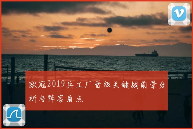 欧冠2019兵工厂晋级关键战前景分析与阵容看点