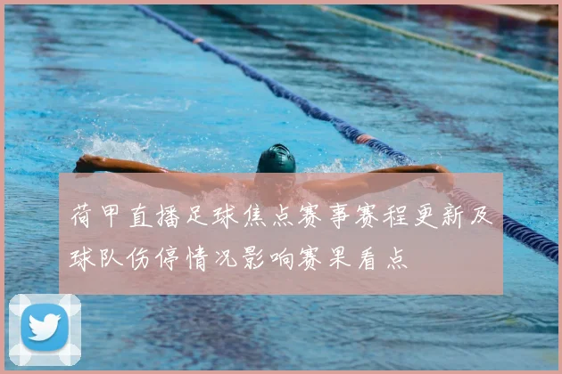 荷甲直播足球焦点赛事赛程更新及球队伤停情况影响赛果看点