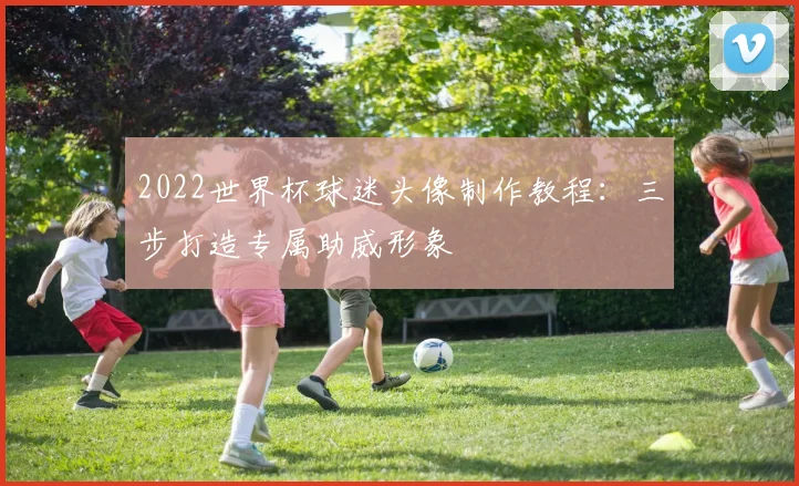 2022世界杯球迷头像制作教程：三步打造专属助威形象