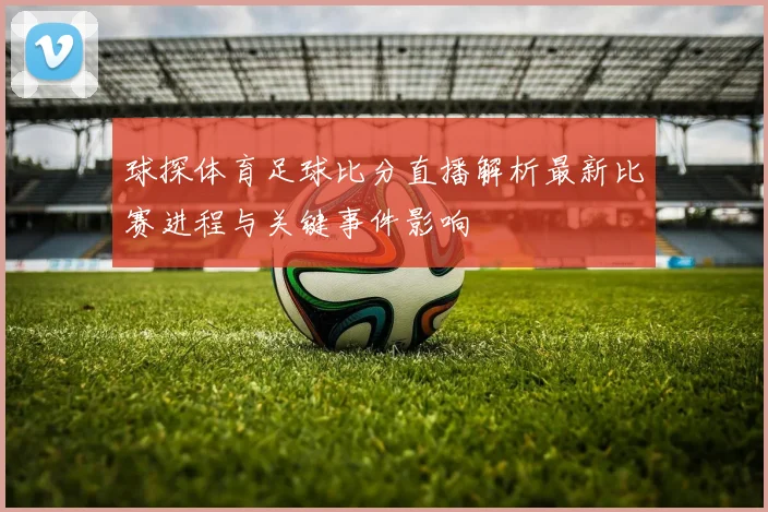 球探体育足球比分直播解析最新比赛进程与关键事件影响