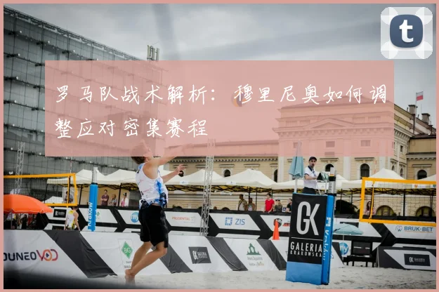 罗马队战术解析：穆里尼奥如何调整应对密集赛程