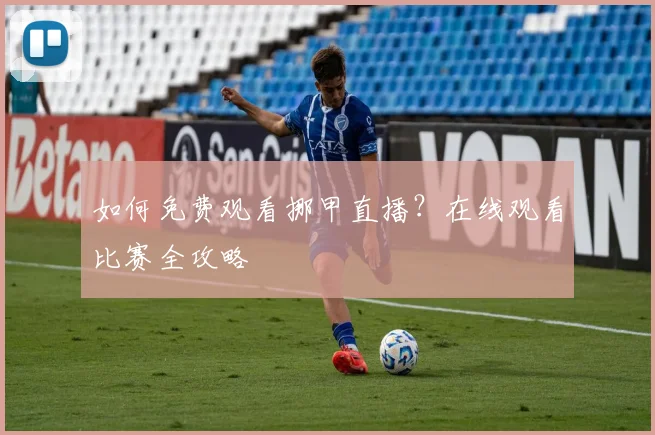 如何免费观看挪甲直播？在线观看比赛全攻略