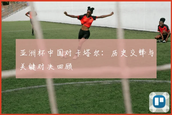 亚洲杯中国对卡塔尔：历史交锋与关键对决回顾
