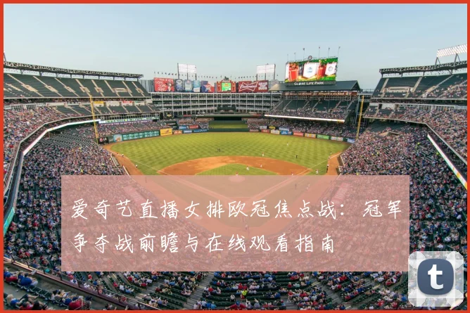 爱奇艺直播女排欧冠焦点战:冠军争夺战前瞻与在线观看指南