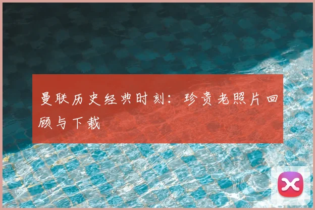曼联历史经典时刻：珍贵老照片回顾与下载