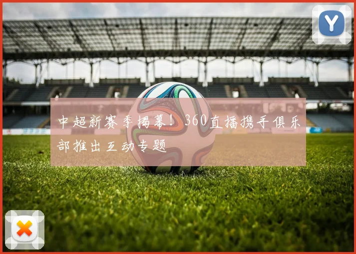 中超新赛季揭幕！360直播携手俱乐部推出互动专题