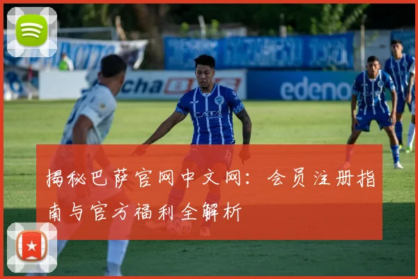 揭秘巴萨官网中文网：会员注册指南与官方福利全解析