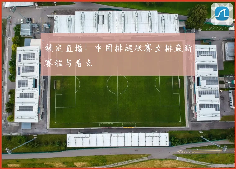 锁定直播!中国排超联赛女排最新赛程与看点