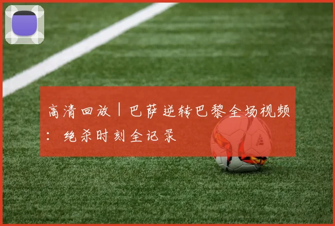 高清回放 | 巴萨逆转巴黎全场视频：绝杀时刻全记录