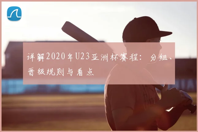 详解2020年U23亚洲杯赛程：分组、晋级规则与看点