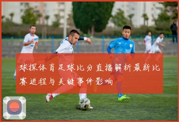 球探体育足球比分直播解析最新比赛进程与关键事件影响