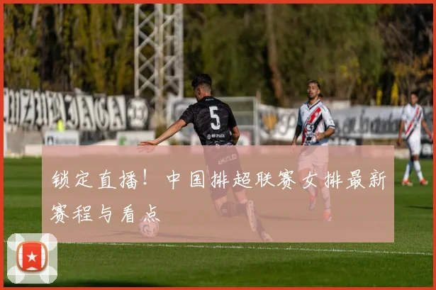 锁定直播!中国排超联赛女排最新赛程与看点