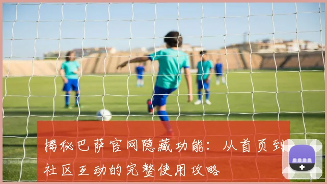 揭秘巴萨官网隐藏功能：从首页到社区互动的完整使用攻略