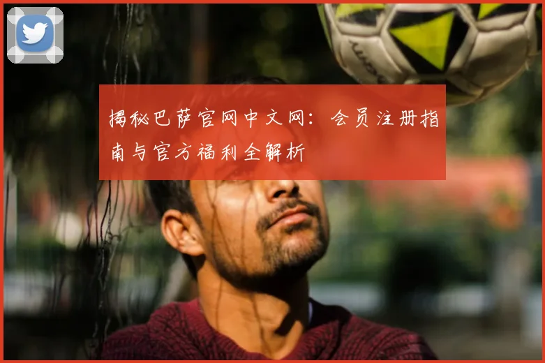 揭秘巴萨官网中文网：会员注册指南与官方福利全解析