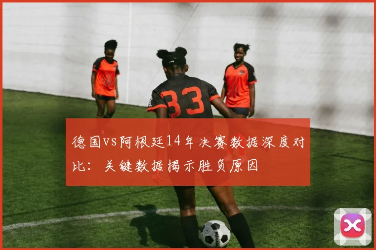 德国vs阿根廷14年决赛数据深度对比:关键数据揭示胜负原因