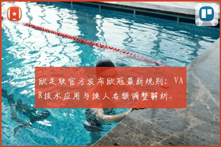 欧足联官方发布欧冠最新规则：VAR技术应用与换人名额调整解析。