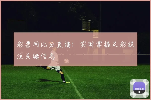 彩票网比分直播：实时掌握足彩投注关键信息