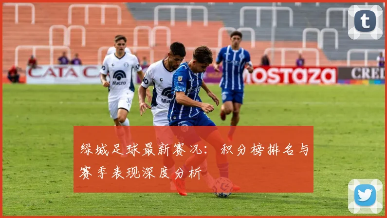 绿城足球最新赛况：积分榜排名与赛季表现深度分析