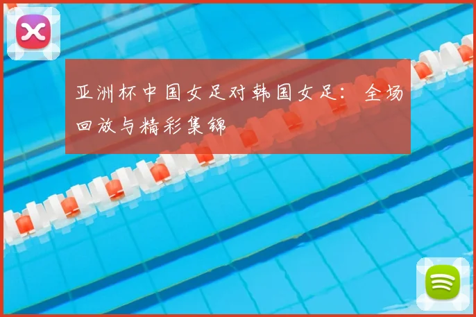 亚洲杯中国女足对韩国女足：全场回放与精彩集锦