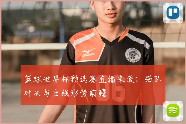 篮球世界杯预选赛直播来袭：强队对决与出线形势前瞻