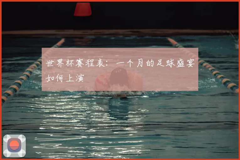 世界杯赛程表:一个月的足球盛宴如何上演