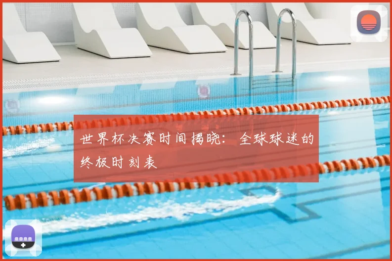世界杯决赛时间揭晓：全球球迷的终极时刻表