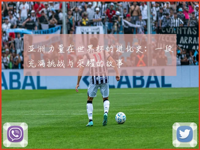 亚洲力量在世界杯的进化史:一段充满挑战与荣耀的故事