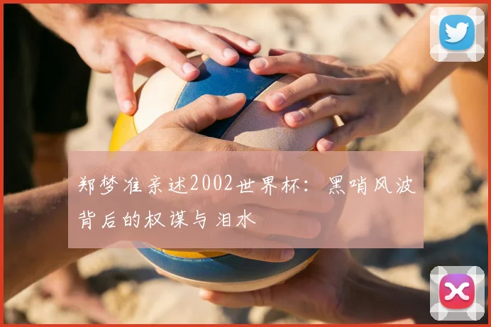 郑梦准亲述2002世界杯：黑哨风波背后的权谋与泪水