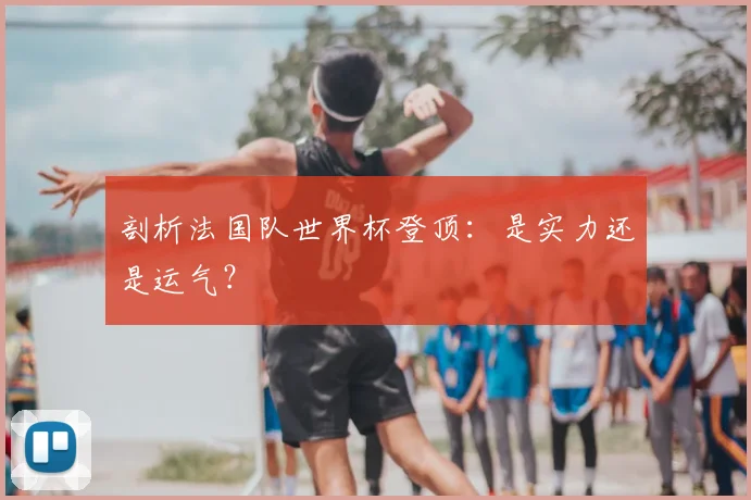 剖析法国队世界杯登顶：是实力还是运气？