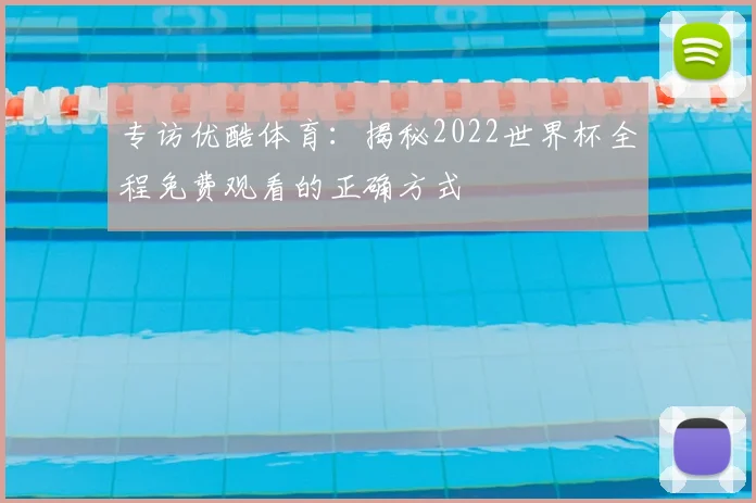 专访优酷体育:揭秘2022世界杯全程免费观看的正确方式