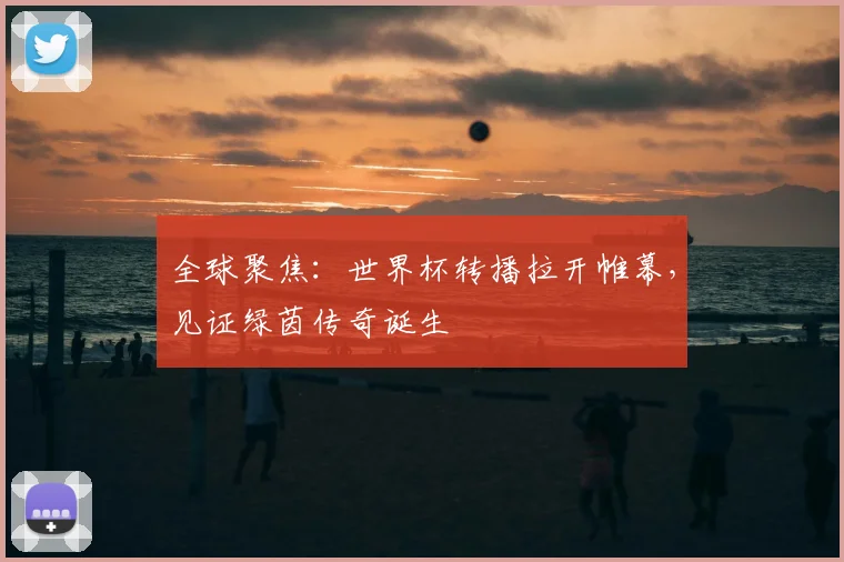 全球聚焦:世界杯转播拉开帷幕,见证绿茵传奇诞生