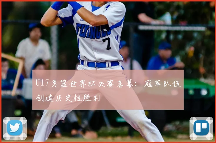 U17男篮世界杯决赛落幕：冠军队伍创造历史性胜利
