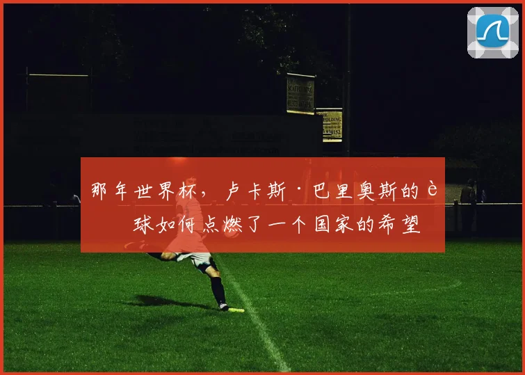 那年世界杯，卢卡斯·巴里奥斯的进球如何点燃了一个国家的希望