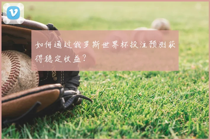 如何通过俄罗斯世界杯投注预测获得稳定收益?