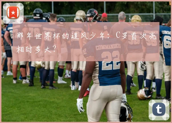 那年世界杯的追风少年：C罗首次亮相时多大？
