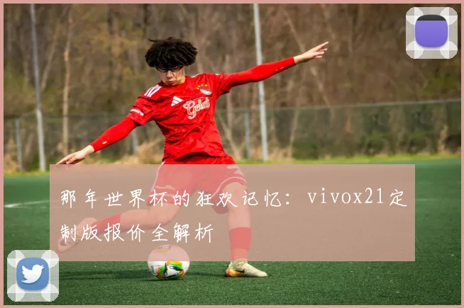 那年世界杯的狂欢记忆：vivox21定制版报价全解析