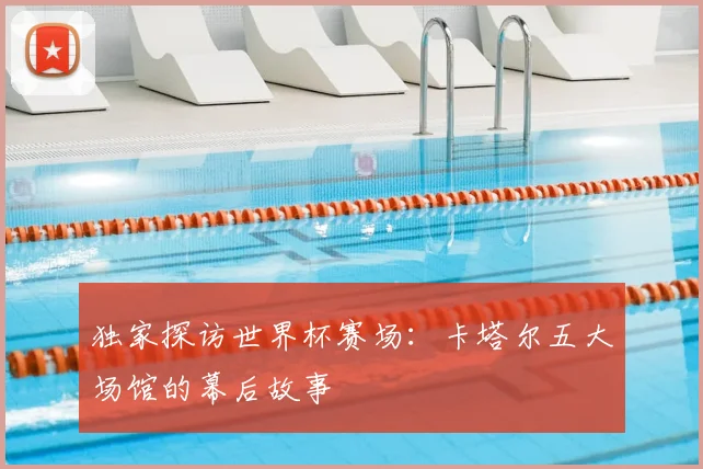 独家探访世界杯赛场:卡塔尔五大场馆的幕后故事