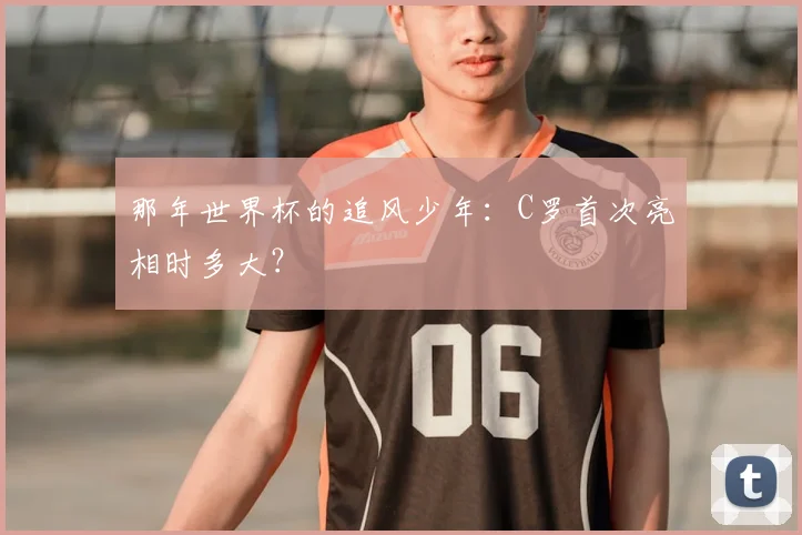 那年世界杯的追风少年：C罗首次亮相时多大？