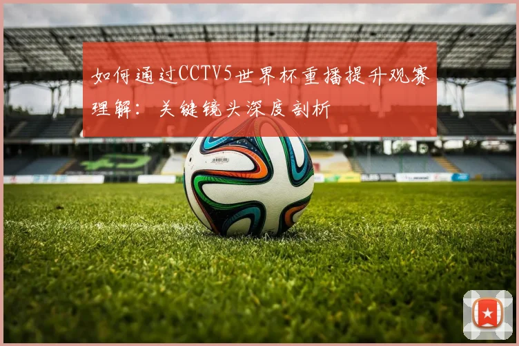 如何通过CCTV5世界杯重播提升观赛理解:关键镜头深度剖析